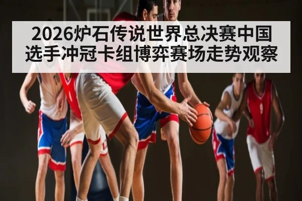 2026炉石传说世界总决赛中国选手冲冠卡组博弈赛场走势观察(C7 Games)