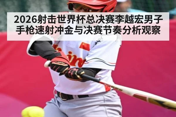2026射击世界杯总决赛李越宏男子手枪速射冲金与决赛节奏分析观察